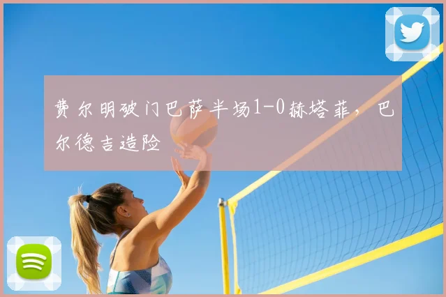 费尔明破门巴萨半场1-0赫塔菲，巴尔德吉造险