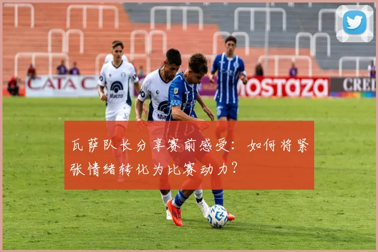 瓦萨队长分享赛前感受：如何将紧张情绪转化为比赛动力？