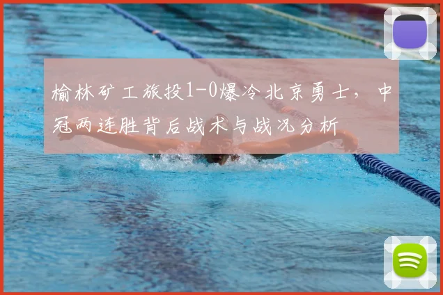 榆林矿工旅投1-0爆冷北京勇士,中冠两连胜背后战术与战况分析