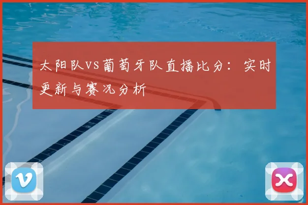 太阳队vs葡萄牙队直播比分：实时更新与赛况分析