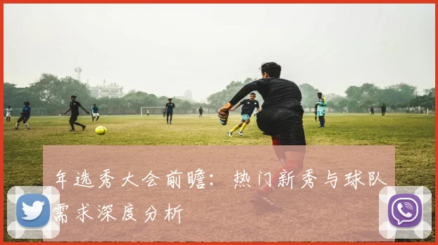 年选秀大会前瞻:热门新秀与球队需求深度分析