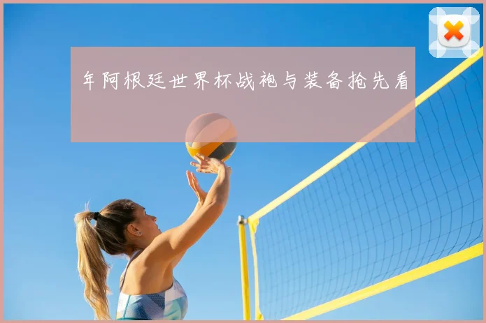 年阿根廷世界杯战袍与装备抢先看
