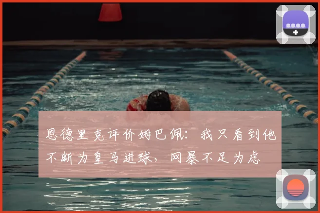 恩德里克评价姆巴佩:我只看到他不断为皇马进球,网暴不足为虑
