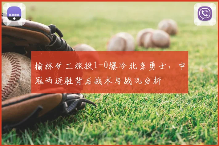 榆林矿工旅投1-0爆冷北京勇士,中冠两连胜背后战术与战况分析