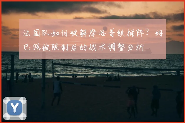 法国队如何破解摩洛哥铁桶阵?姆巴佩被限制后的战术调整分析