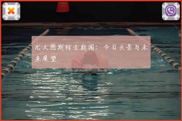 尤文图斯转会新闻:今日头条与未来展望