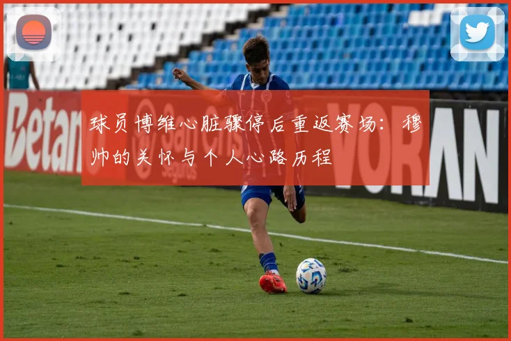 球员博维心脏骤停后重返赛场：穆帅的关怀与个人心路历程