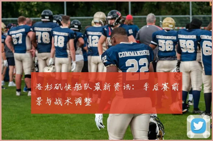 洛杉矶快船队最新资讯：季后赛前景与战术调整