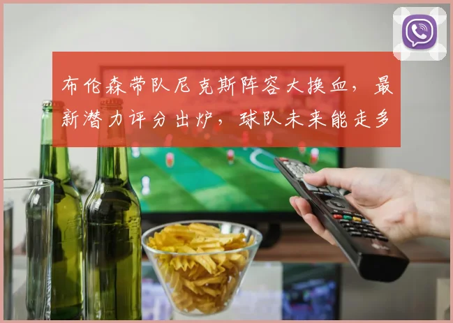 布伦森带队尼克斯阵容大换血,最新潜力评分出炉,球队未来能走多远?