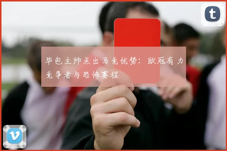 毕包主帅点出马竞优势：欧冠有力竞争者与恐怖赛程