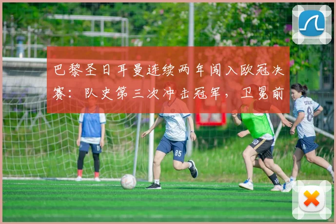 巴黎圣日耳曼连续两年闯入欧冠决赛：队史第三次冲击冠军，卫冕前景与阵容深度解析
