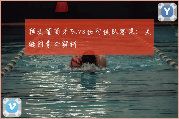 预测葡萄牙队vs独行侠队赛果：关键因素全解析