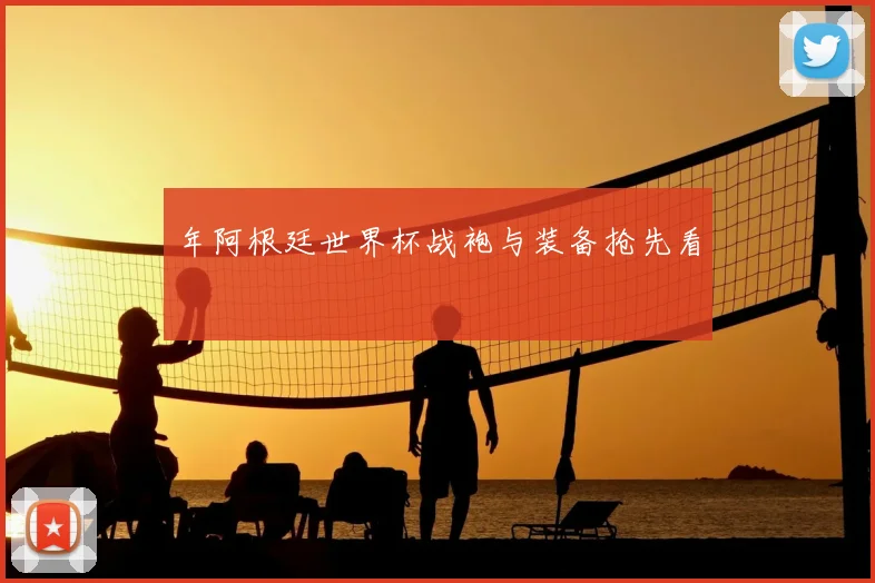 年阿根廷世界杯战袍与装备抢先看