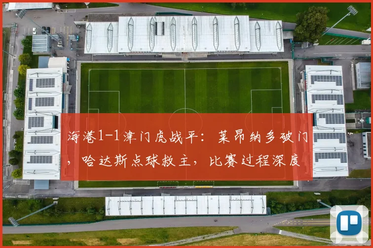海港1-1津门虎战平:莱昂纳多破门,哈达斯点球救主,比赛过程深度解析
